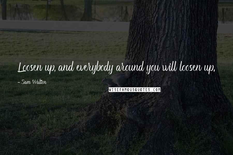 Sam Walton Quotes: Loosen up, and everybody around you will loosen up.