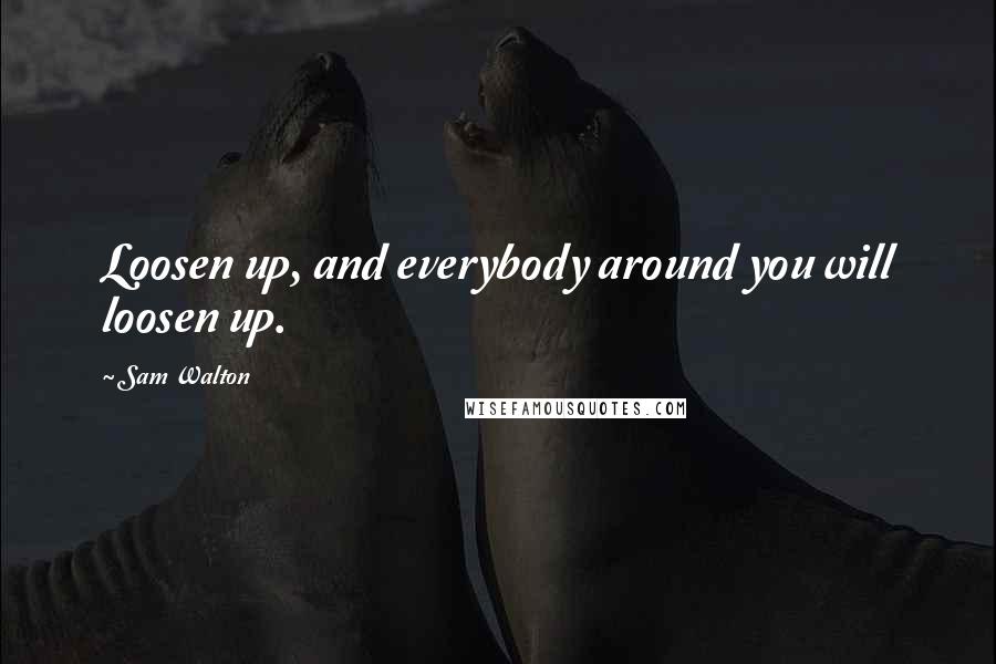 Sam Walton Quotes: Loosen up, and everybody around you will loosen up.