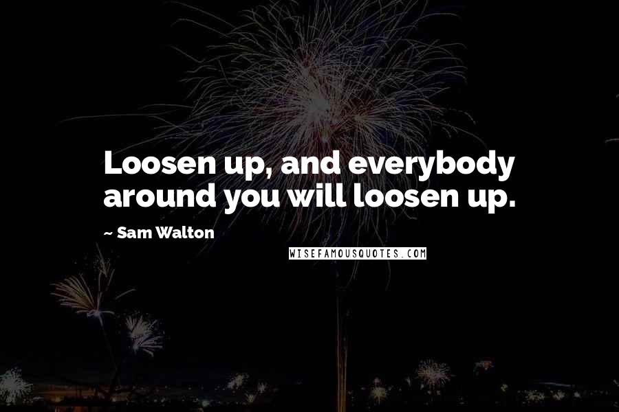 Sam Walton Quotes: Loosen up, and everybody around you will loosen up.