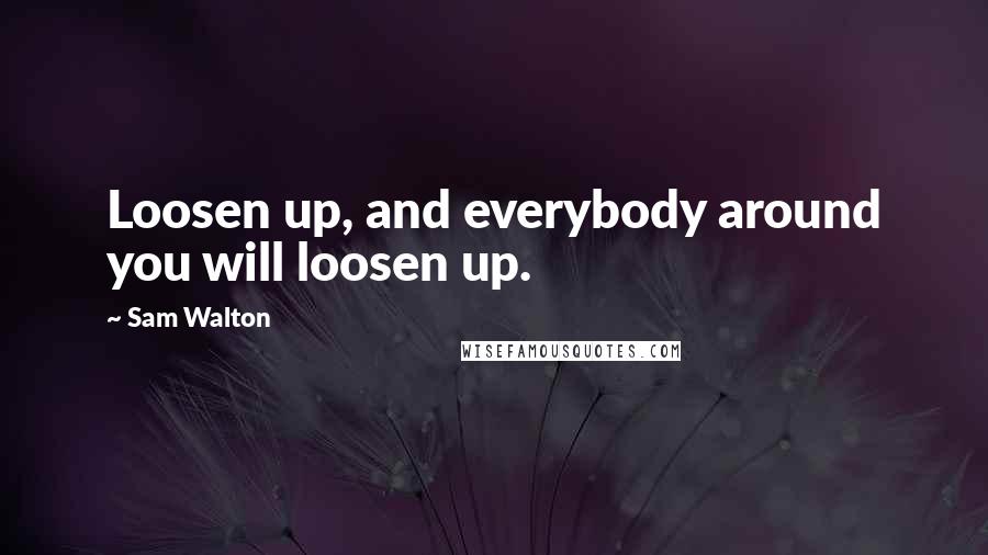 Sam Walton Quotes: Loosen up, and everybody around you will loosen up.