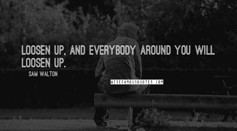 Sam Walton Quotes: Loosen up, and everybody around you will loosen up.