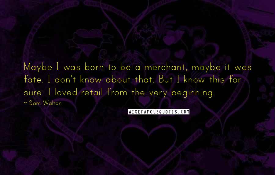 Sam Walton Quotes: Maybe I was born to be a merchant, maybe it was fate. I don't know about that. But I know this for sure: I loved retail from the very beginning.