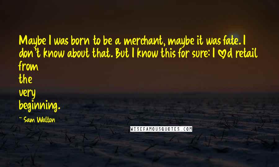 Sam Walton Quotes: Maybe I was born to be a merchant, maybe it was fate. I don't know about that. But I know this for sure: I loved retail from the very beginning.