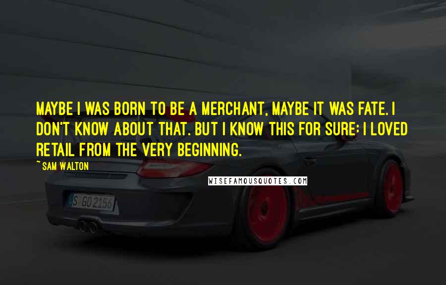 Sam Walton Quotes: Maybe I was born to be a merchant, maybe it was fate. I don't know about that. But I know this for sure: I loved retail from the very beginning.