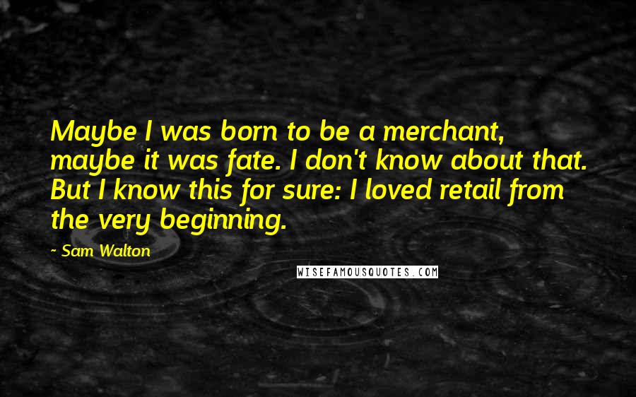 Sam Walton Quotes: Maybe I was born to be a merchant, maybe it was fate. I don't know about that. But I know this for sure: I loved retail from the very beginning.