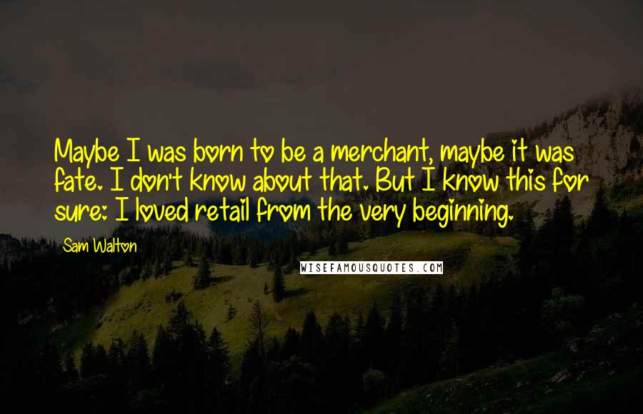 Sam Walton Quotes: Maybe I was born to be a merchant, maybe it was fate. I don't know about that. But I know this for sure: I loved retail from the very beginning.