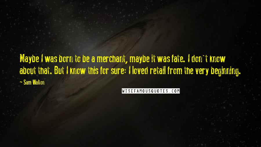 Sam Walton Quotes: Maybe I was born to be a merchant, maybe it was fate. I don't know about that. But I know this for sure: I loved retail from the very beginning.