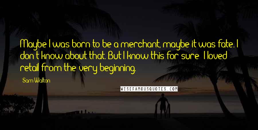 Sam Walton Quotes: Maybe I was born to be a merchant, maybe it was fate. I don't know about that. But I know this for sure: I loved retail from the very beginning.