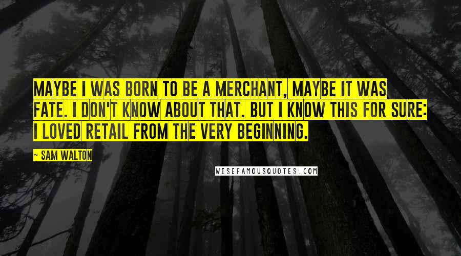 Sam Walton Quotes: Maybe I was born to be a merchant, maybe it was fate. I don't know about that. But I know this for sure: I loved retail from the very beginning.