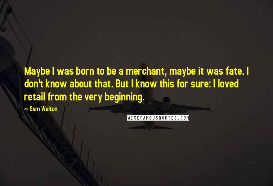 Sam Walton Quotes: Maybe I was born to be a merchant, maybe it was fate. I don't know about that. But I know this for sure: I loved retail from the very beginning.