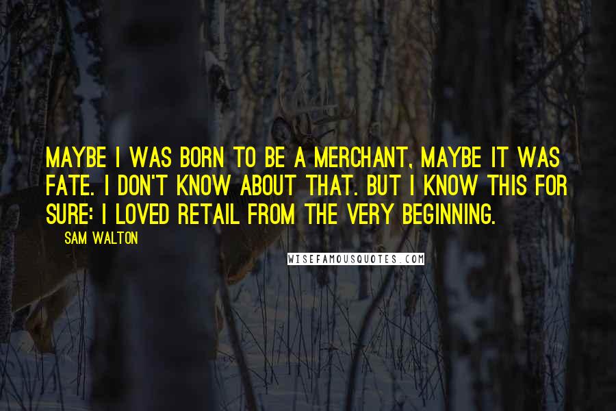 Sam Walton Quotes: Maybe I was born to be a merchant, maybe it was fate. I don't know about that. But I know this for sure: I loved retail from the very beginning.