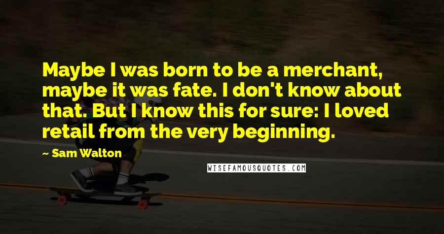 Sam Walton Quotes: Maybe I was born to be a merchant, maybe it was fate. I don't know about that. But I know this for sure: I loved retail from the very beginning.