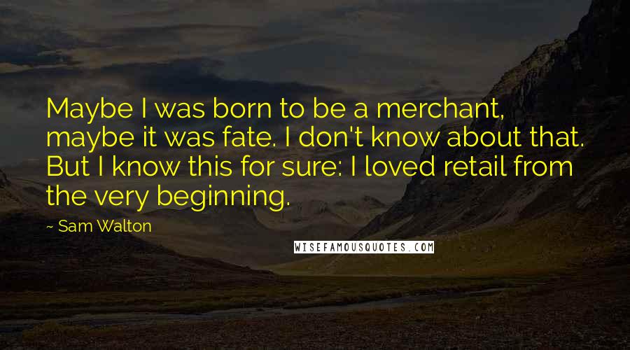 Sam Walton Quotes: Maybe I was born to be a merchant, maybe it was fate. I don't know about that. But I know this for sure: I loved retail from the very beginning.