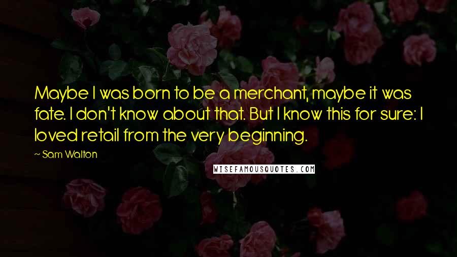 Sam Walton Quotes: Maybe I was born to be a merchant, maybe it was fate. I don't know about that. But I know this for sure: I loved retail from the very beginning.