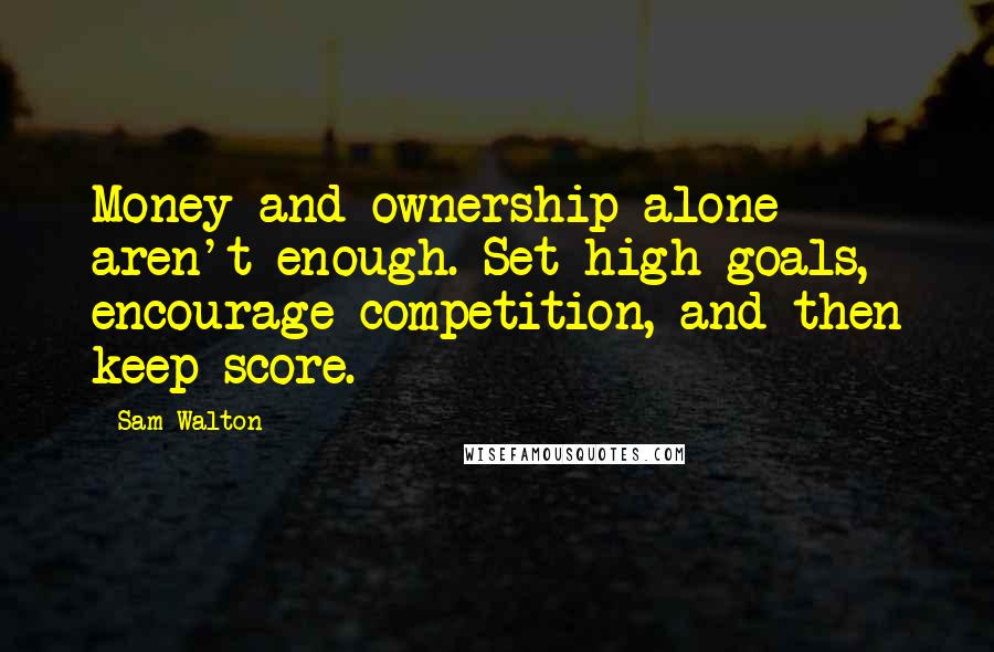 Sam Walton Quotes: Money and ownership alone aren't enough. Set high goals, encourage competition, and then keep score.