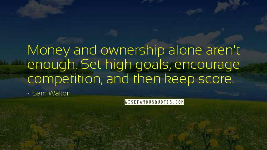 Sam Walton Quotes: Money and ownership alone aren't enough. Set high goals, encourage competition, and then keep score.