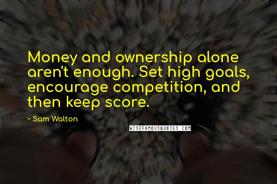 Sam Walton Quotes: Money and ownership alone aren't enough. Set high goals, encourage competition, and then keep score.