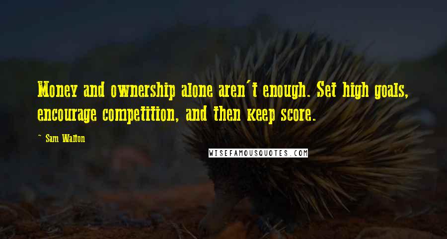 Sam Walton Quotes: Money and ownership alone aren't enough. Set high goals, encourage competition, and then keep score.