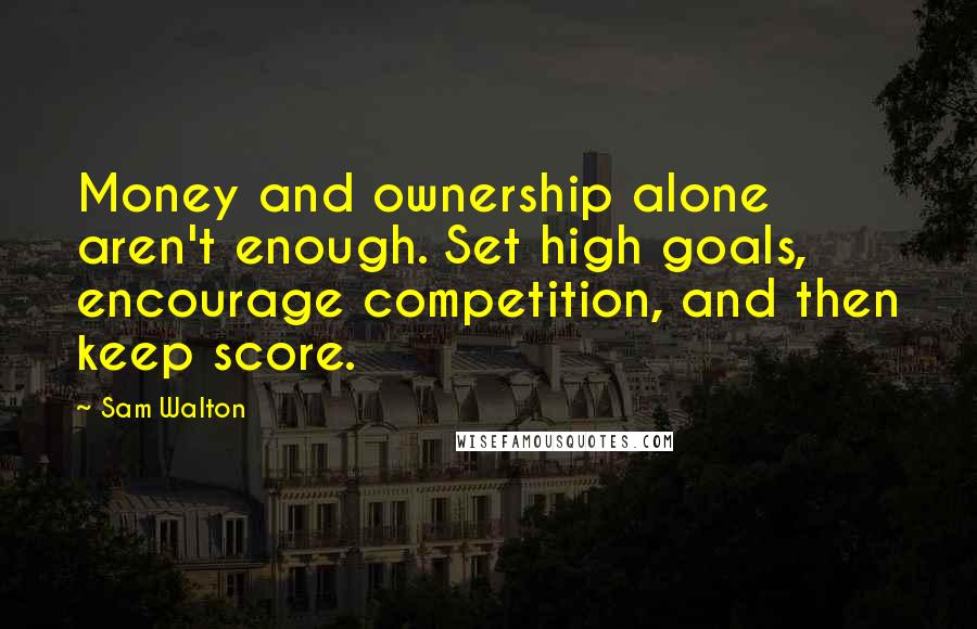 Sam Walton Quotes: Money and ownership alone aren't enough. Set high goals, encourage competition, and then keep score.