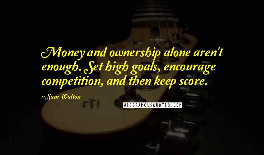 Sam Walton Quotes: Money and ownership alone aren't enough. Set high goals, encourage competition, and then keep score.