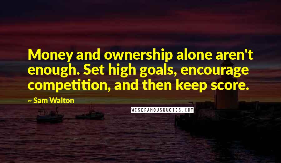 Sam Walton Quotes: Money and ownership alone aren't enough. Set high goals, encourage competition, and then keep score.