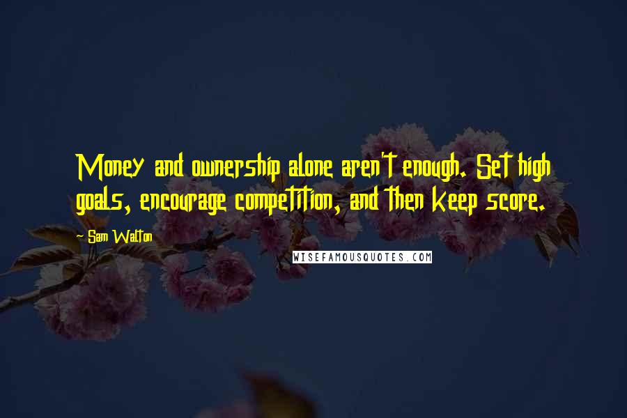 Sam Walton Quotes: Money and ownership alone aren't enough. Set high goals, encourage competition, and then keep score.