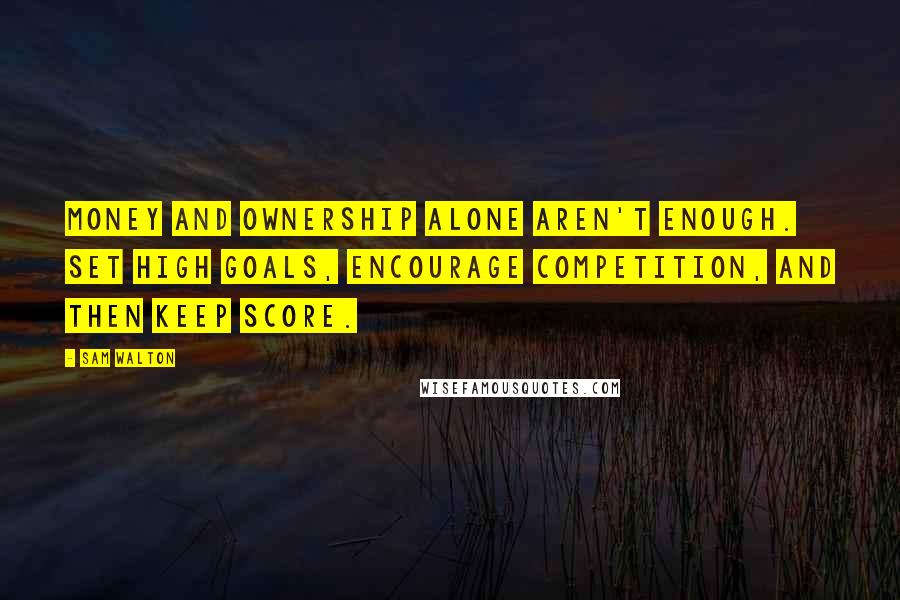 Sam Walton Quotes: Money and ownership alone aren't enough. Set high goals, encourage competition, and then keep score.