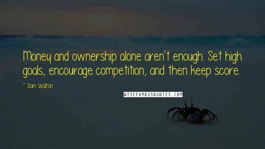 Sam Walton Quotes: Money and ownership alone aren't enough. Set high goals, encourage competition, and then keep score.