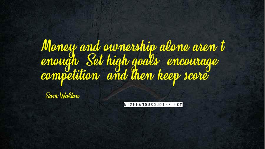 Sam Walton Quotes: Money and ownership alone aren't enough. Set high goals, encourage competition, and then keep score.