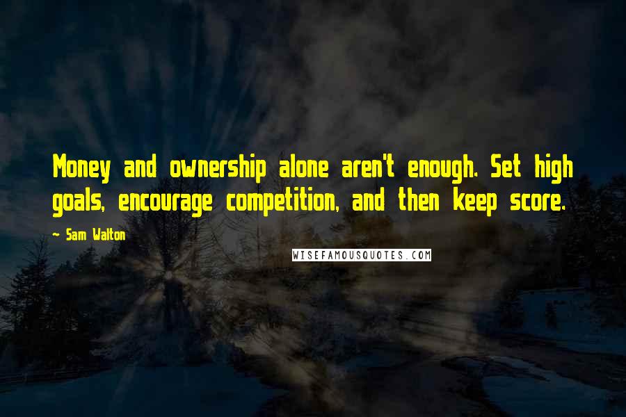 Sam Walton Quotes: Money and ownership alone aren't enough. Set high goals, encourage competition, and then keep score.