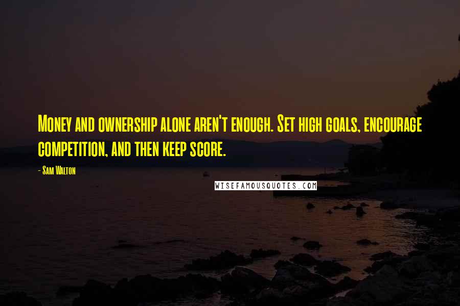 Sam Walton Quotes: Money and ownership alone aren't enough. Set high goals, encourage competition, and then keep score.