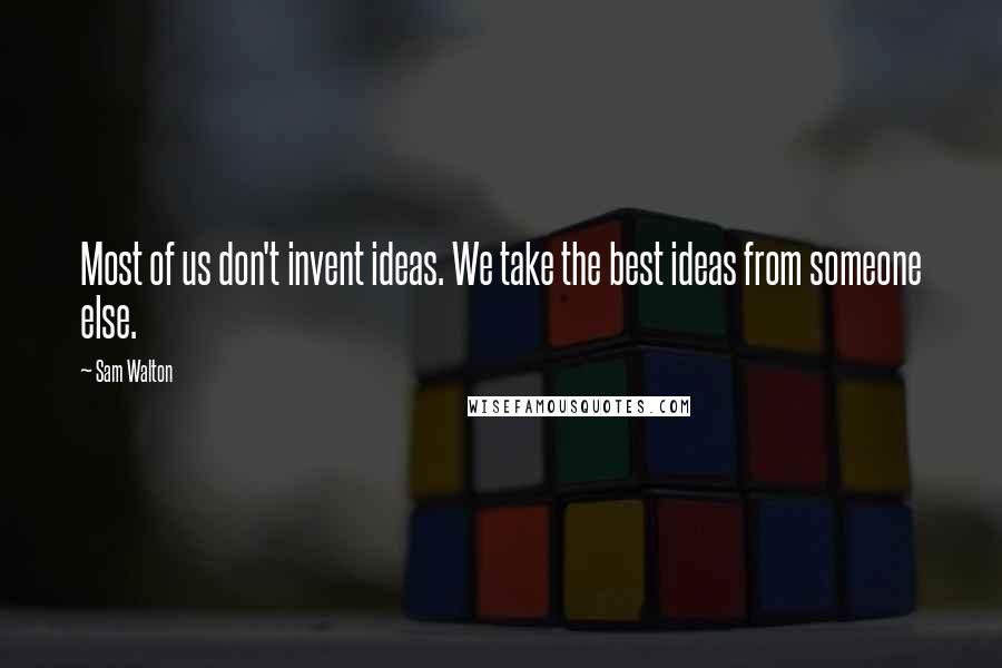 Sam Walton Quotes: Most of us don't invent ideas. We take the best ideas from someone else.