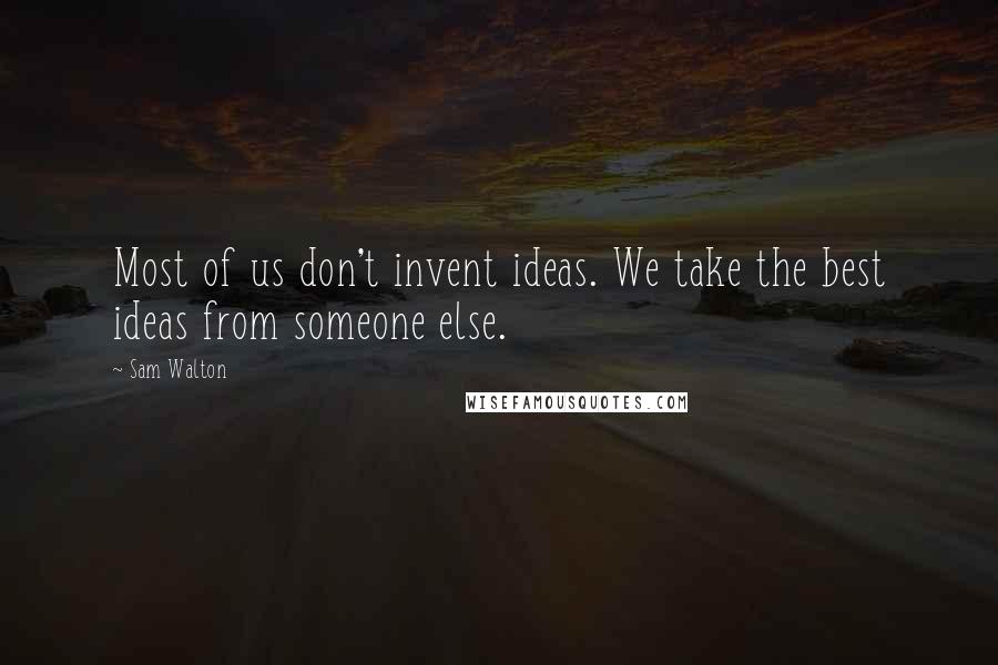 Sam Walton Quotes: Most of us don't invent ideas. We take the best ideas from someone else.