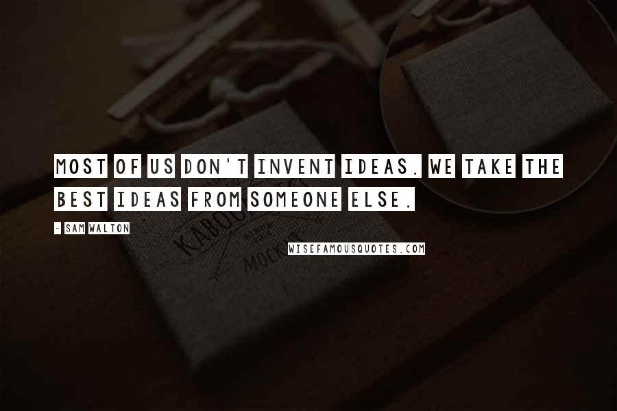 Sam Walton Quotes: Most of us don't invent ideas. We take the best ideas from someone else.