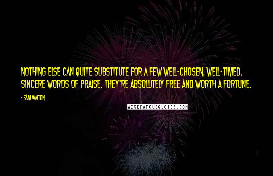 Sam Walton Quotes: Nothing else can quite substitute for a few well-chosen, well-timed, sincere words of praise. They're absolutely free and worth a fortune.