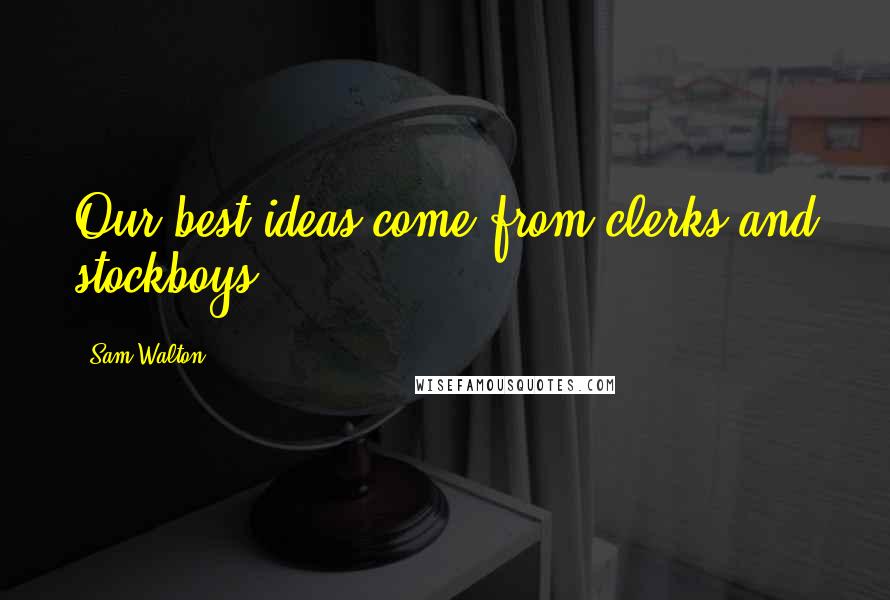 Sam Walton Quotes: Our best ideas come from clerks and stockboys.