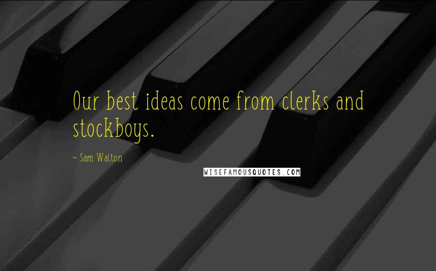 Sam Walton Quotes: Our best ideas come from clerks and stockboys.