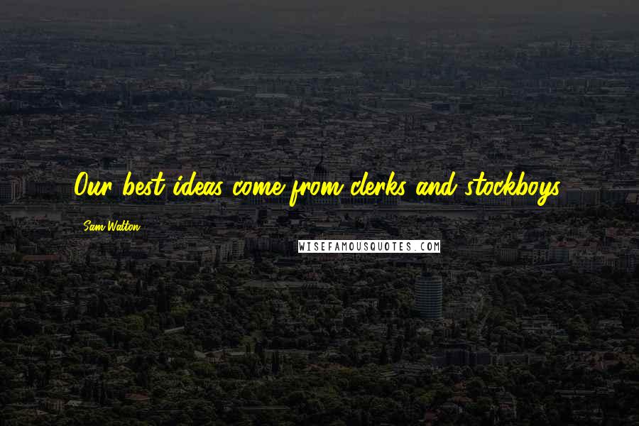 Sam Walton Quotes: Our best ideas come from clerks and stockboys.