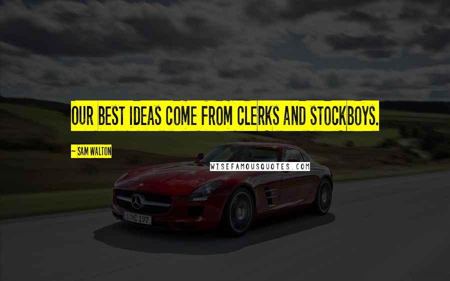 Sam Walton Quotes: Our best ideas come from clerks and stockboys.