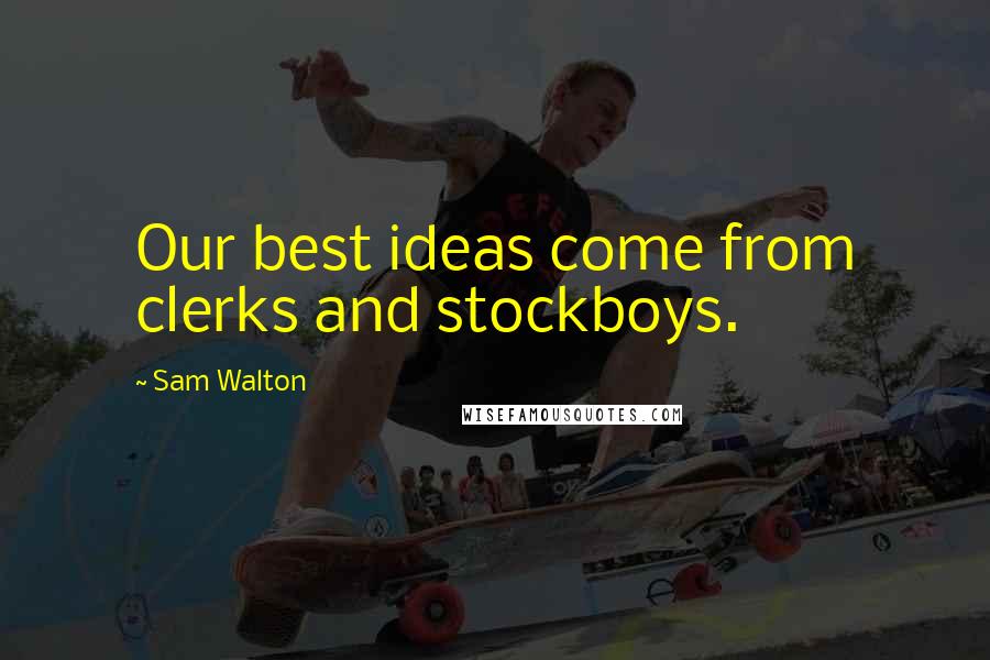 Sam Walton Quotes: Our best ideas come from clerks and stockboys.