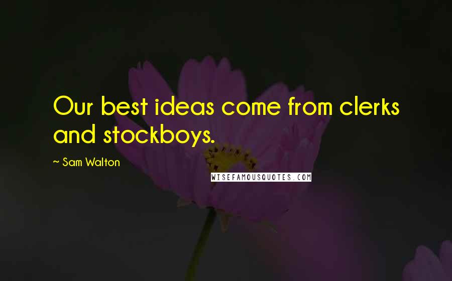 Sam Walton Quotes: Our best ideas come from clerks and stockboys.