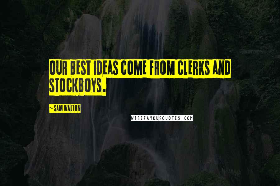 Sam Walton Quotes: Our best ideas come from clerks and stockboys.