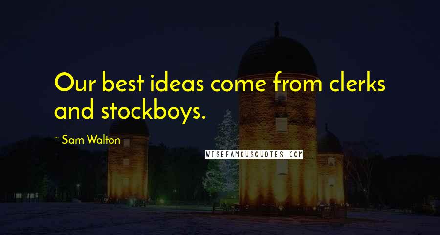 Sam Walton Quotes: Our best ideas come from clerks and stockboys.