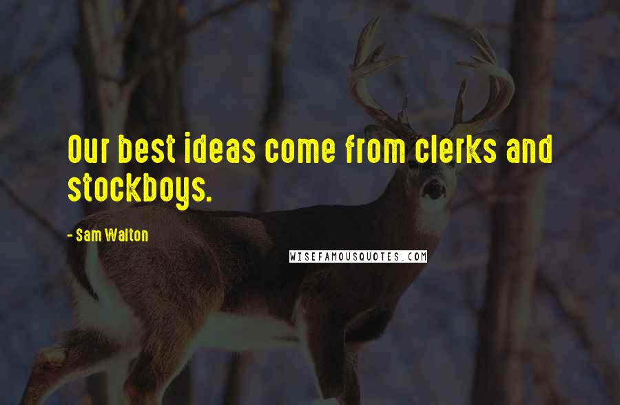 Sam Walton Quotes: Our best ideas come from clerks and stockboys.