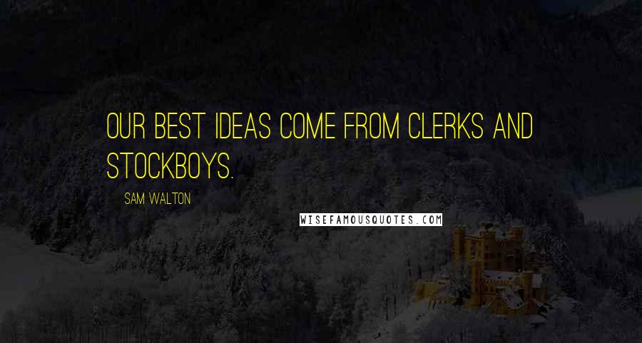 Sam Walton Quotes: Our best ideas come from clerks and stockboys.