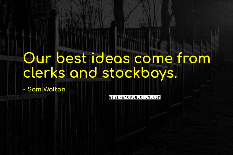 Sam Walton Quotes: Our best ideas come from clerks and stockboys.