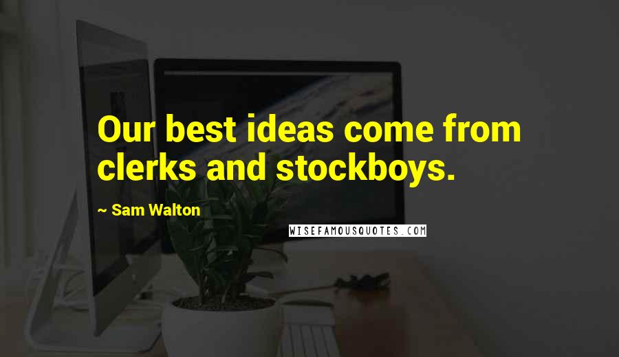 Sam Walton Quotes: Our best ideas come from clerks and stockboys.