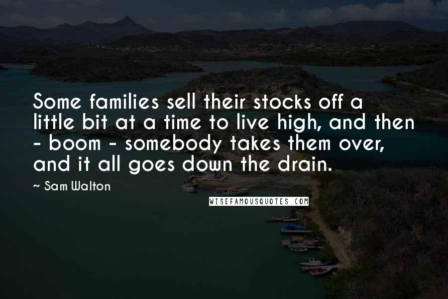 Sam Walton Quotes: Some families sell their stocks off a little bit at a time to live high, and then - boom - somebody takes them over, and it all goes down the drain.