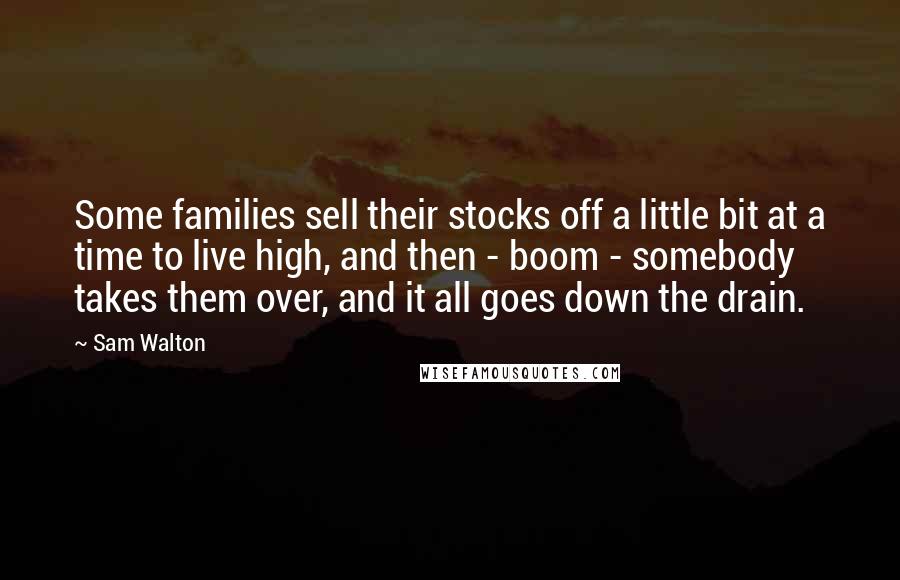 Sam Walton Quotes: Some families sell their stocks off a little bit at a time to live high, and then - boom - somebody takes them over, and it all goes down the drain.