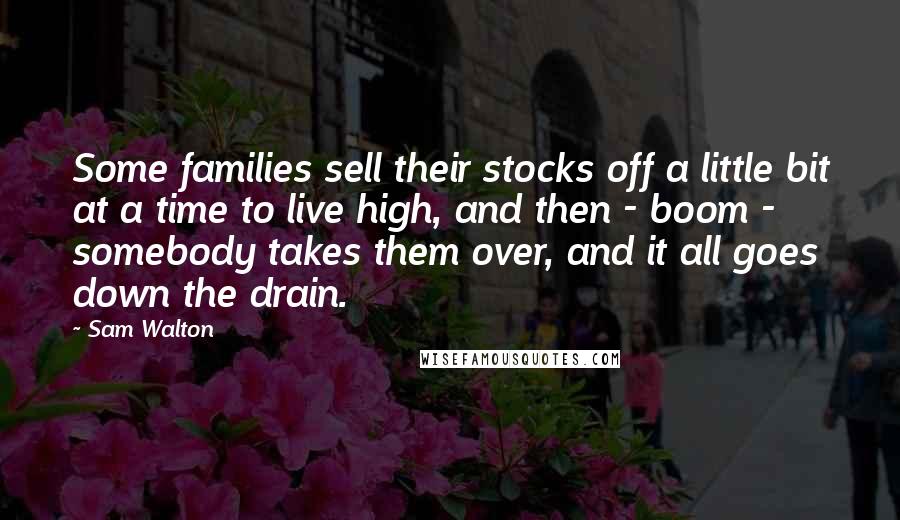 Sam Walton Quotes: Some families sell their stocks off a little bit at a time to live high, and then - boom - somebody takes them over, and it all goes down the drain.